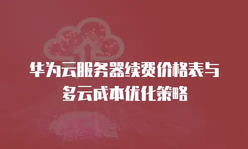 华为云服务器续费价格表与多云成本优化策略