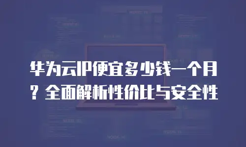 华为云IP便宜多少钱一个月？全面解析性价比与安全性