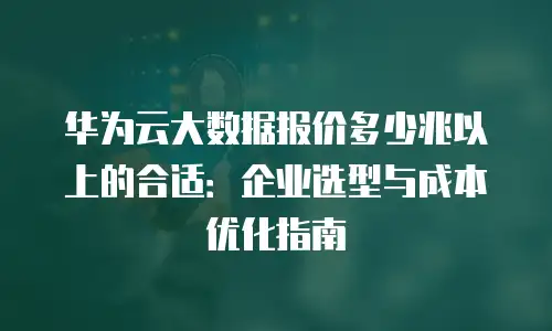 华为云大数据报价多少兆以上的合适：企业选型与成本优化指南