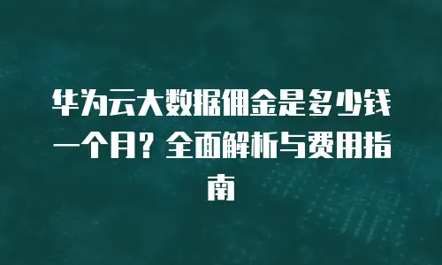 华为云大数据佣金是多少钱一个月？全面解析与费用指南
