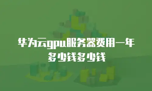 华为云gpu服务器费用一年多少钱多少钱