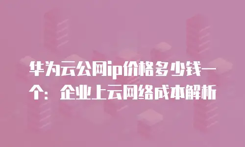 华为云公网ip价格多少钱一个：企业上云网络成本解析
