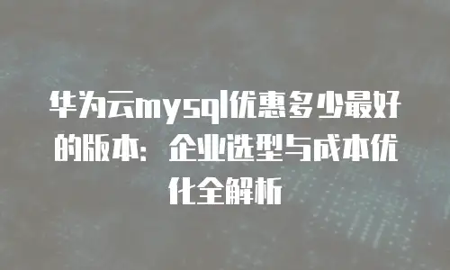 华为云mysql优惠多少最好的版本：企业选型与成本优化全解析