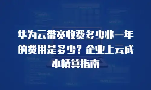 华为云带宽收费多少兆一年的费用是多少？企业上云成本精算指南