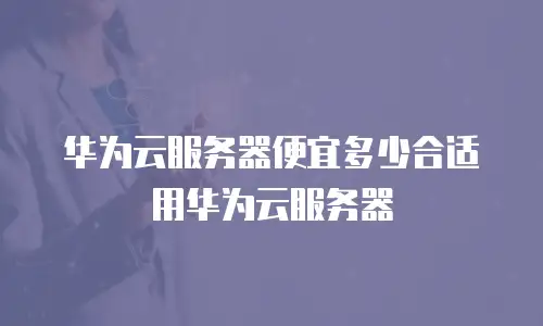 华为云服务器便宜多少合适用华为云服务器