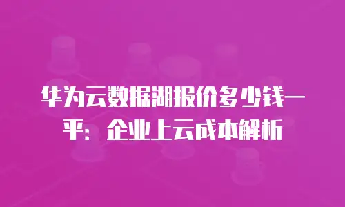 华为云数据湖报价多少钱一平：企业上云成本解析