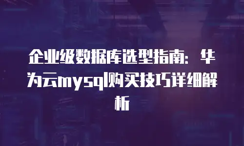 企业级数据库选型指南：华为云mysql购买技巧详细解析