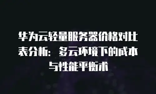 华为云轻量服务器价格对比表分析：多云环境下的成本与性能平衡术