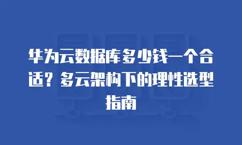 华为云数据库多少钱一个合适？多云架构下的理性选型指南
