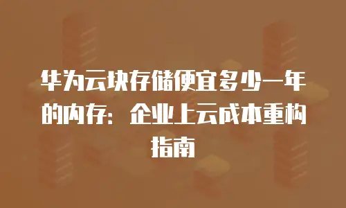 华为云块存储便宜多少一年的内存：企业上云成本重构指南