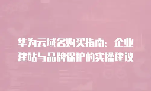 华为云域名购买指南：企业建站与品牌保护的实操建议