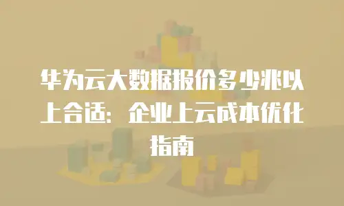 华为云大数据报价多少兆以上合适：企业上云成本优化指南