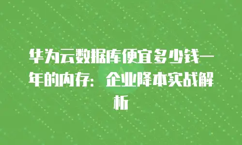 华为云数据库便宜多少钱一年的内存：企业降本实战解析