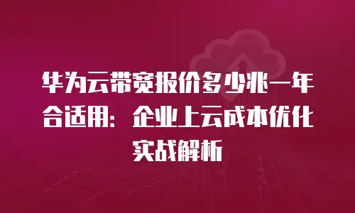 华为云带宽报价多少兆一年合适用：企业上云成本优化实战解析
