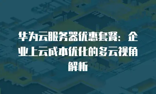华为云服务器优惠套餐：企业上云成本优化的多云视角解析