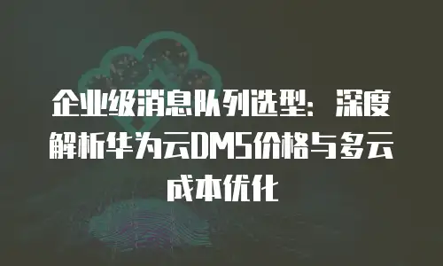 企业级消息队列选型：深度解析华为云DMS价格与多云成本优化