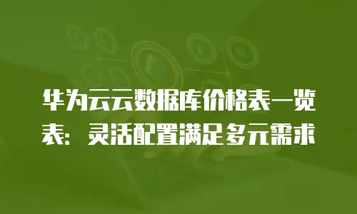 华为云云数据库价格表一览表：灵活配置满足多元需求