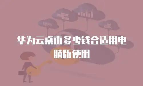 华为云桌面多少钱合适用电脑版使用