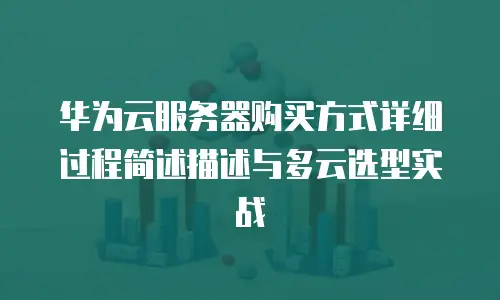 华为云服务器购买方式详细过程简述描述与多云选型实战