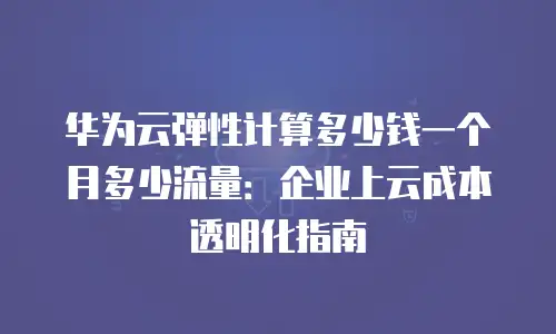 华为云弹性计算多少钱一个月多少流量：企业上云成本透明化指南