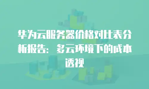 华为云服务器价格对比表分析报告：多云环境下的成本透视