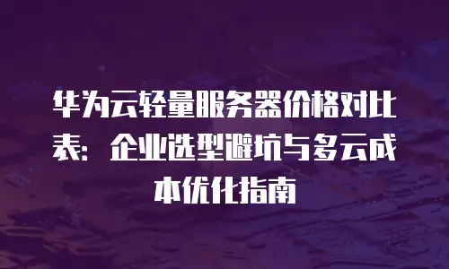 华为云轻量服务器价格对比表：企业选型避坑与多云成本优化指南