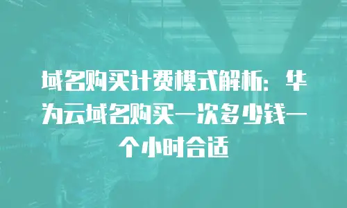 域名购买计费模式解析：华为云域名购买一次多少钱一个小时合适