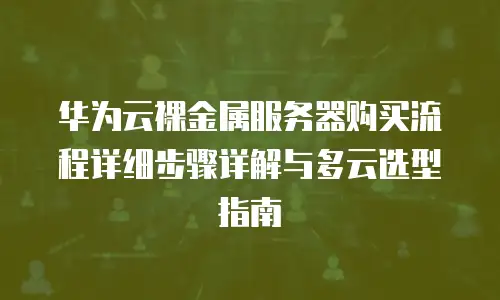 华为云裸金属服务器购买流程详细步骤详解与多云选型指南
