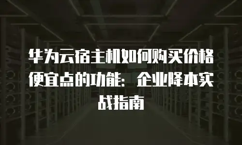 华为云宿主机如何购买价格便宜点的功能：企业降本实战指南