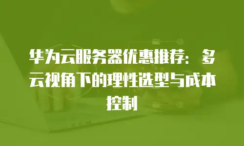华为云服务器优惠推荐：多云视角下的理性选型与成本控制