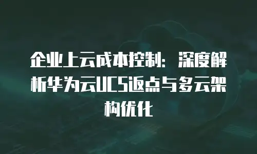 企业上云成本控制：深度解析华为云UCS返点与多云架构优化