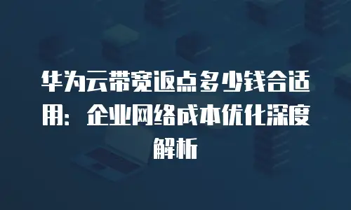 华为云带宽返点多少钱合适用：企业网络成本优化深度解析