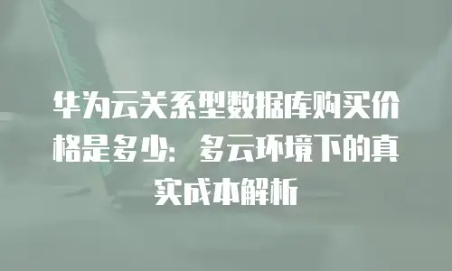 华为云关系型数据库购买价格是多少：多云环境下的真实成本解析
