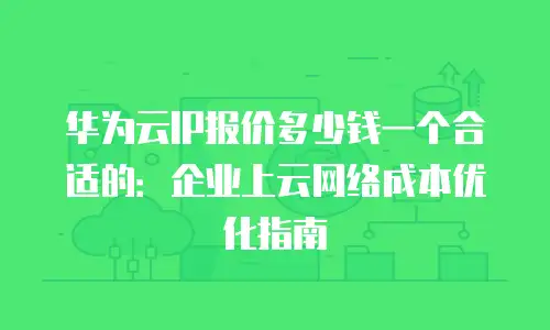 华为云IP报价多少钱一个合适的：企业上云网络成本优化指南