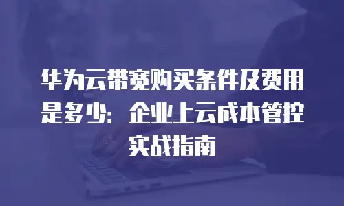 华为云带宽购买条件及费用是多少：企业上云成本管控实战指南