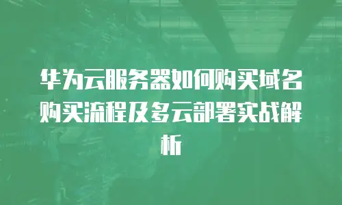 华为云服务器如何购买域名购买流程及多云部署实战解析