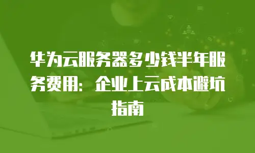 华为云服务器多少钱半年服务费用：企业上云成本避坑指南