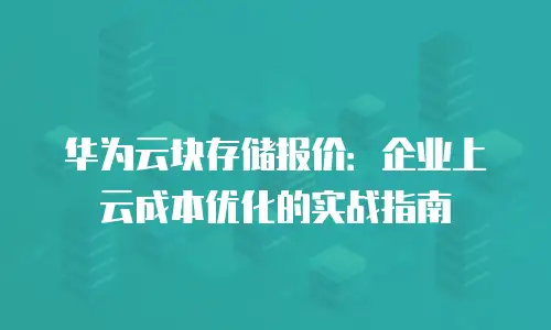 华为云块存储报价：企业上云成本优化的实战指南