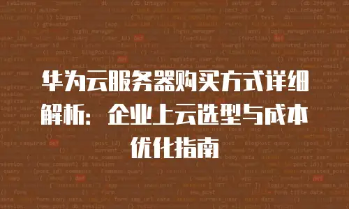 华为云服务器购买方式详细解析：企业上云选型与成本优化指南