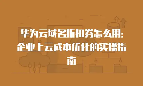 华为云域名折扣券怎么用：企业上云成本优化的实操指南
