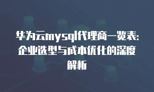华为云mysql代理商一览表：企业选型与成本优化的深度解析