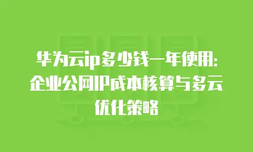 华为云ip多少钱一年使用：企业公网IP成本核算与多云优化策略