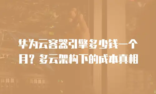 华为云容器引擎多少钱一个月？多云架构下的成本真相