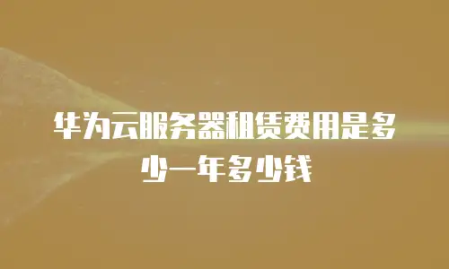 华为云服务器租赁费用是多少一年多少钱