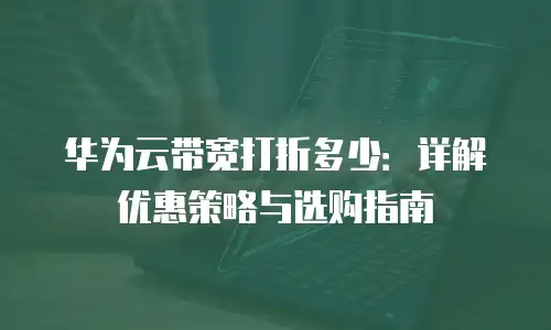 华为云带宽打折多少：详解优惠策略与选购指南