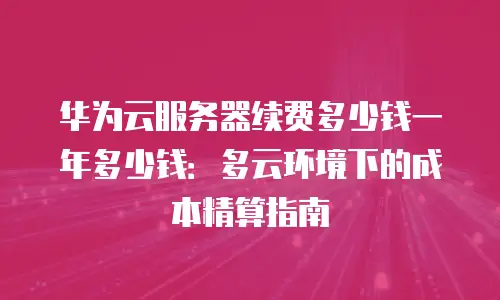 华为云服务器续费多少钱一年多少钱：多云环境下的成本精算指南