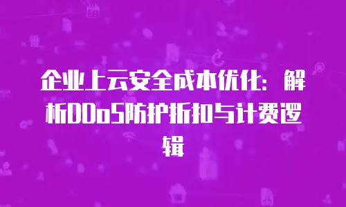 企业上云安全成本优化：解析DDoS防护折扣与计费逻辑