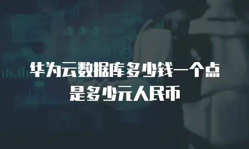 华为云数据库多少钱一个点是多少元人民币