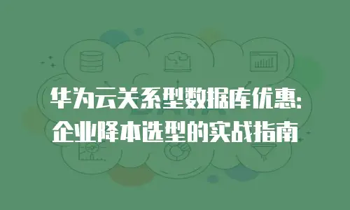 华为云关系型数据库优惠：企业降本选型的实战指南