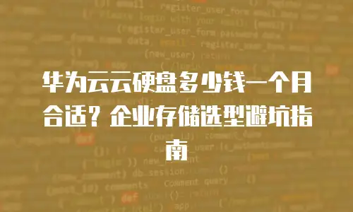 华为云云硬盘多少钱一个月合适？企业存储选型避坑指南